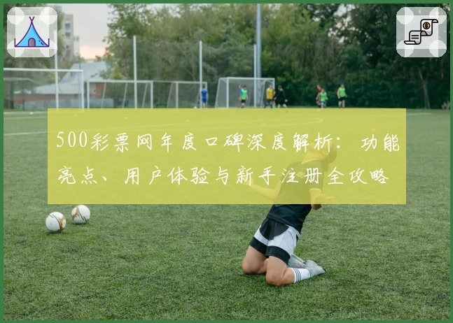 500彩票网年度口碑深度解析：功能亮点、用户体验与新手注册全攻略