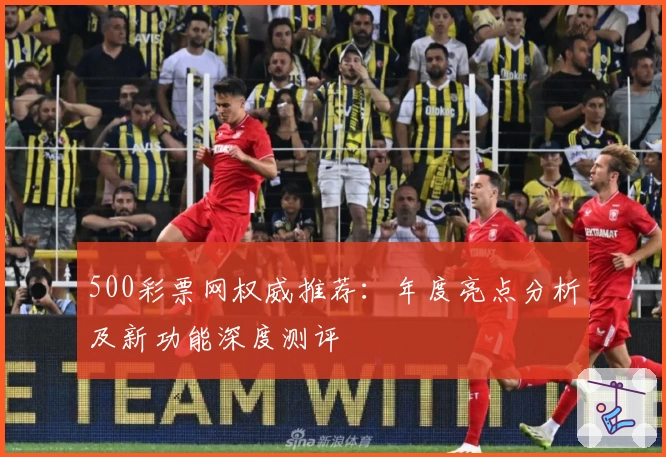 500彩票网权威推荐：年度亮点分析及新功能深度测评