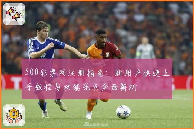 500彩票网注册指南：新用户快速上手教程与功能亮点全面解析