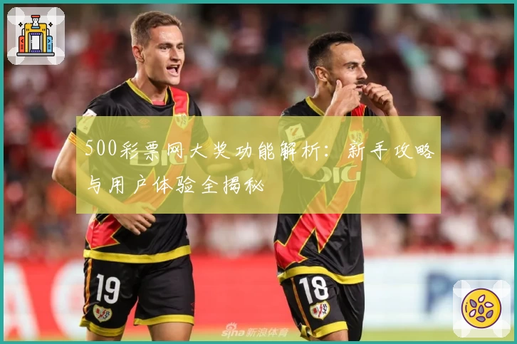 500彩票网大奖功能解析：新手攻略与用户体验全揭秘