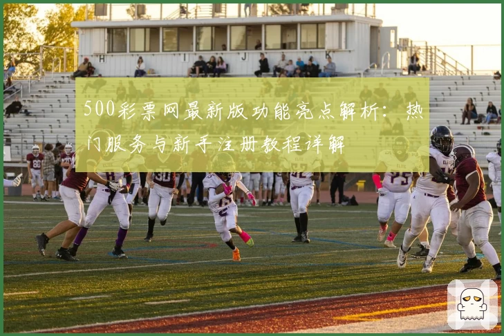 500彩票网最新版功能亮点解析：热门服务与新手注册教程详解