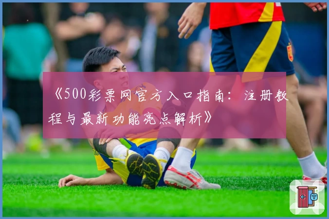 《500彩票网官方入口指南:注册教程与最新功能亮点解析》