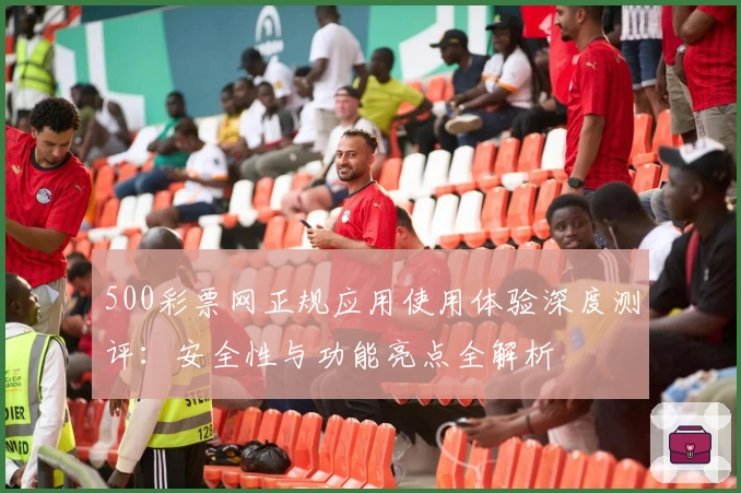 500彩票网正规应用使用体验深度测评：安全性与功能亮点全解析