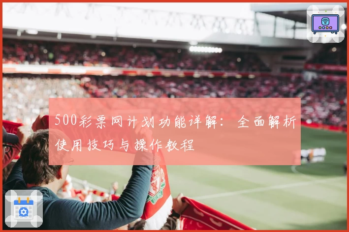 500彩票网计划功能详解：全面解析使用技巧与操作教程