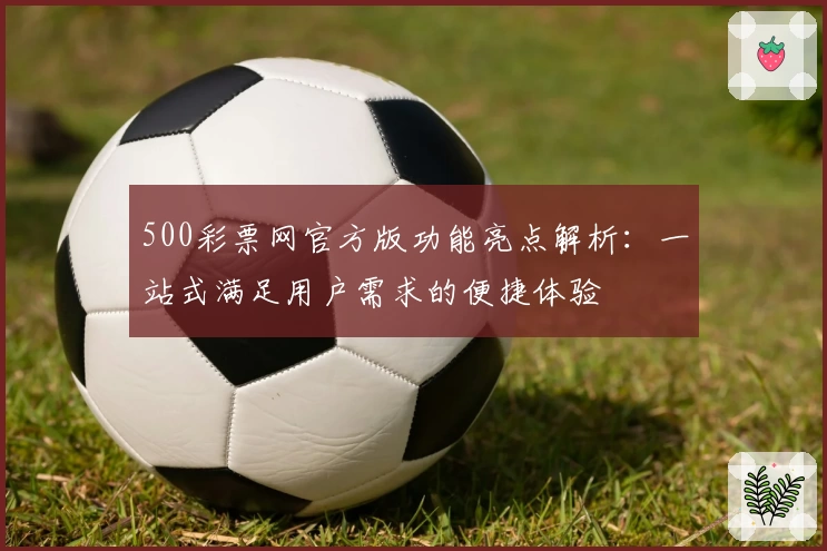 500彩票网官方版功能亮点解析：一站式满足用户需求的便捷体验