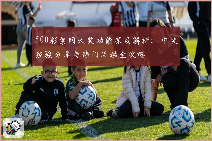 500彩票网大奖功能深度解析:中奖经验分享与热门活动全攻略