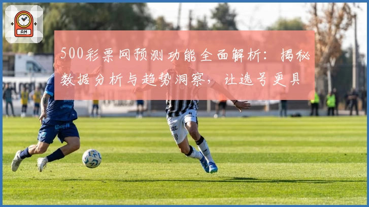500彩票网预测功能全面解析：揭秘数据分析与趋势洞察，让选号更具前瞻性