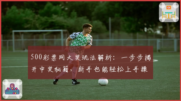 500彩票网大奖玩法解析：一步步揭开中奖秘籍，新手也能轻松上手操作