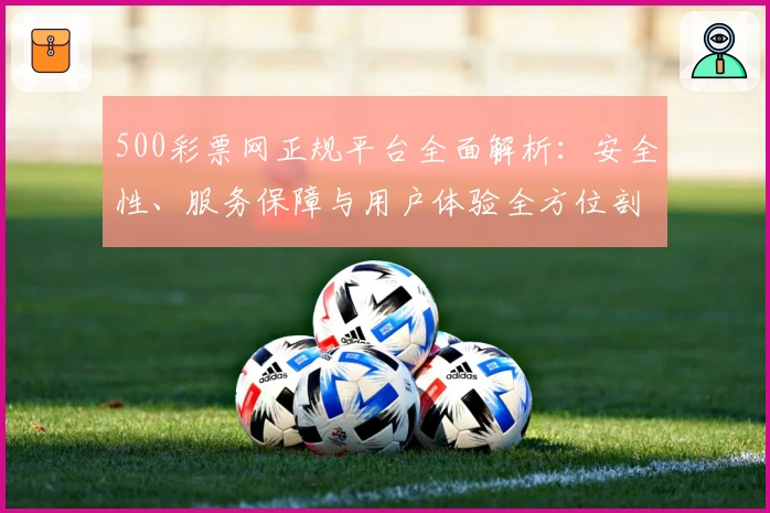 500彩票网正规平台全面解析：安全性、服务保障与用户体验全方位剖析