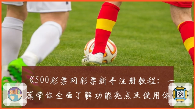 《500彩票网彩票新手注册教程：一篇带你全面了解功能亮点及使用体验的实用指南》