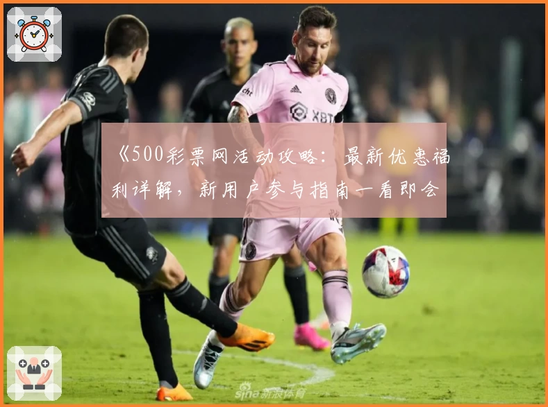 《500彩票网活动攻略：最新优惠福利详解，新用户参与指南一看即会》