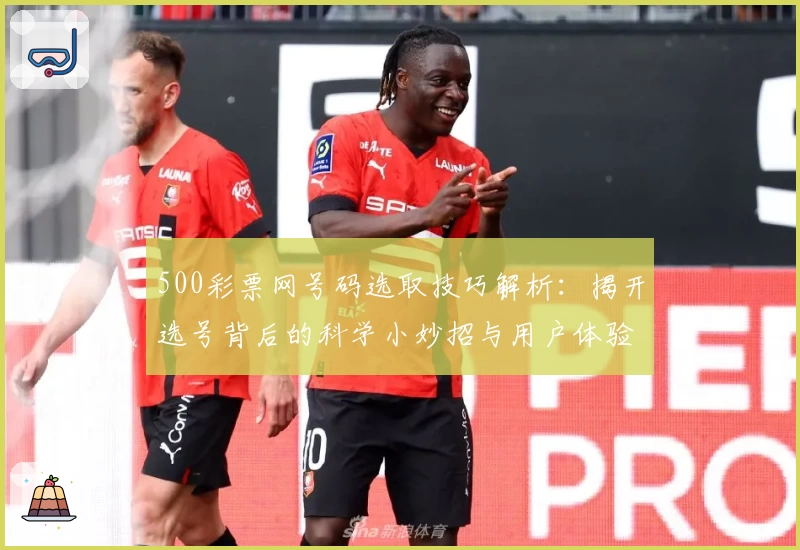 500彩票网号码选取技巧解析：揭开选号背后的科学小妙招与用户体验分享