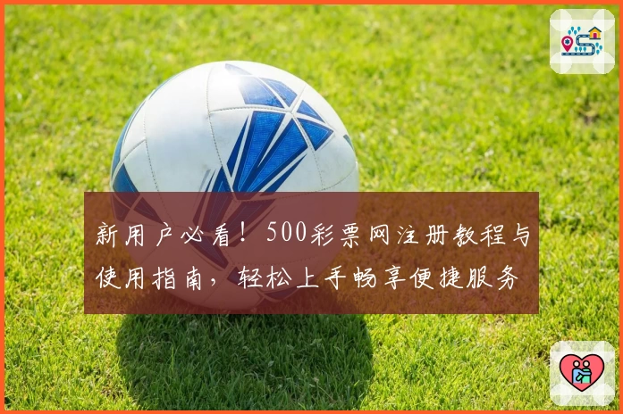 新用户必看！500彩票网注册教程与使用指南，轻松上手畅享便捷服务