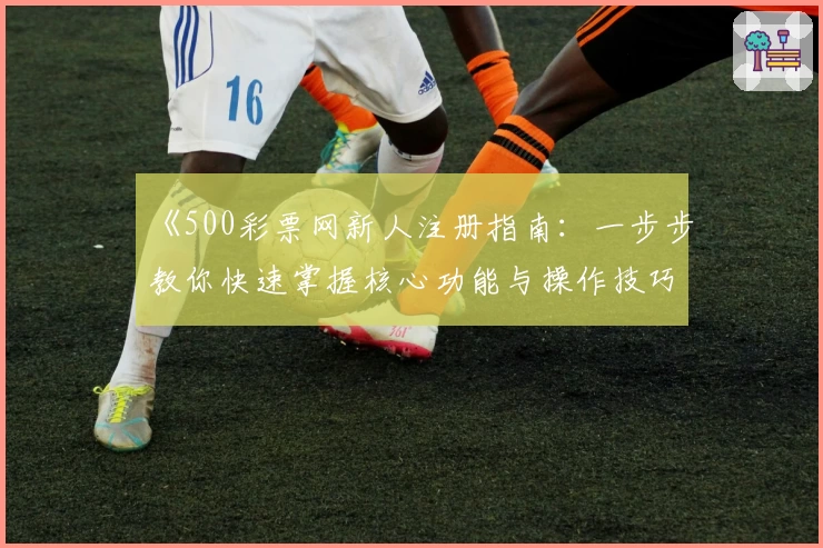《500彩票网新人注册指南：一步步教你快速掌握核心功能与操作技巧》