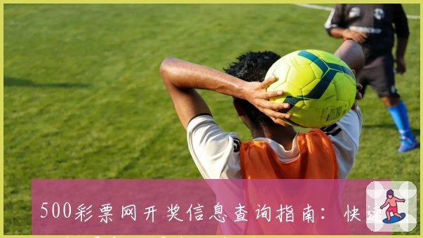 500彩票网开奖信息查询指南：快速了解最新结果与分析技巧