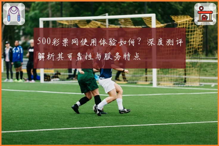 500彩票网使用体验如何？深度测评解析其可靠性与服务特点
