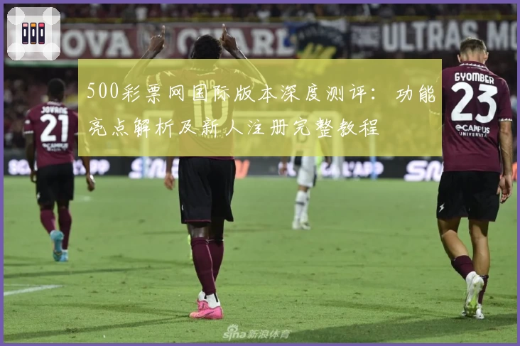 500彩票网国际版本深度测评：功能亮点解析及新人注册完整教程