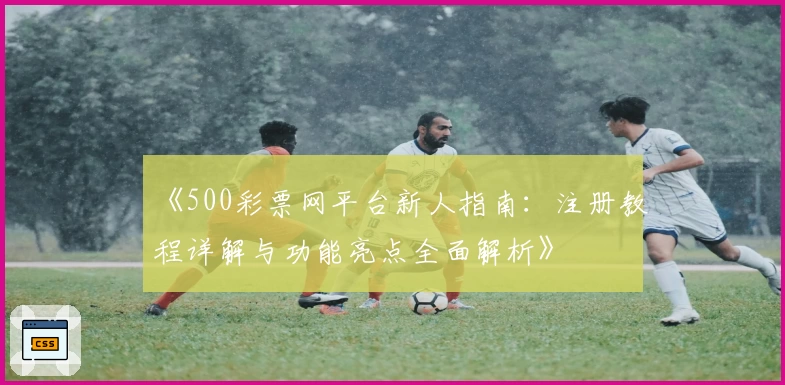 《500彩票网平台新人指南：注册教程详解与功能亮点全面解析》