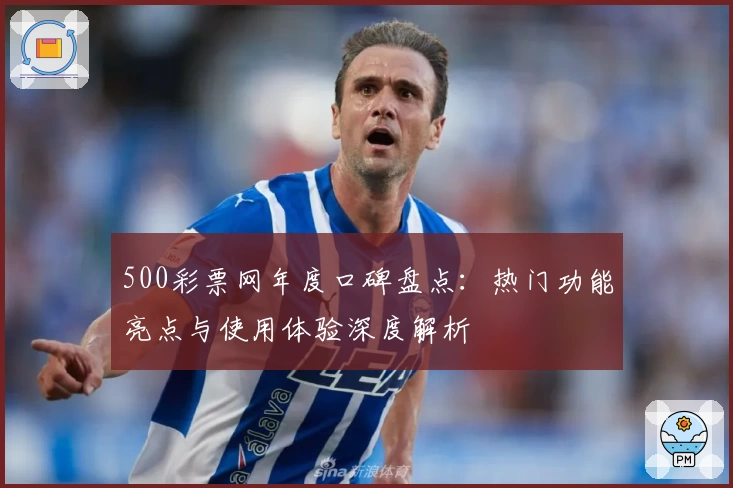 500彩票网年度口碑盘点：热门功能亮点与使用体验深度解析