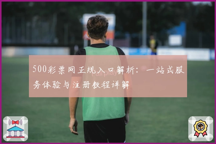 500彩票网正规入口解析：一站式服务体验与注册教程详解