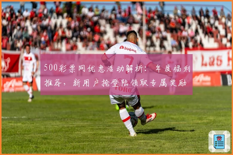 500彩票网优惠活动解析：年度福利推荐，新用户抢登陆领取专属奖励