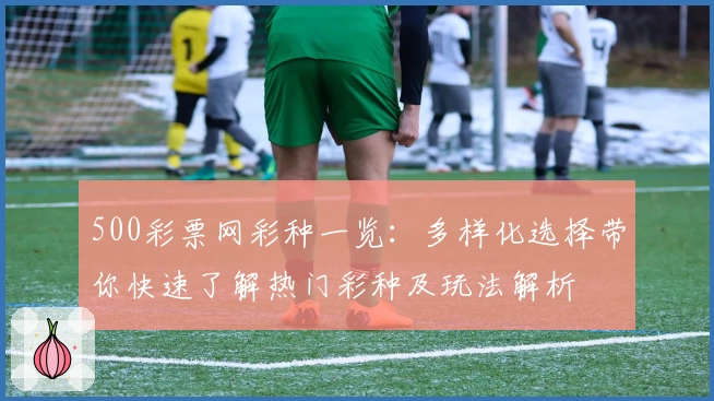 500彩票网彩种一览：多样化选择带你快速了解热门彩种及玩法解析