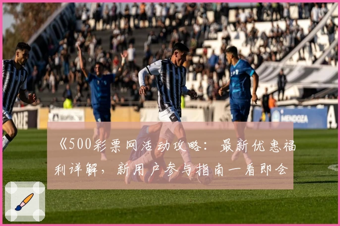 《500彩票网活动攻略：最新优惠福利详解，新用户参与指南一看即会》