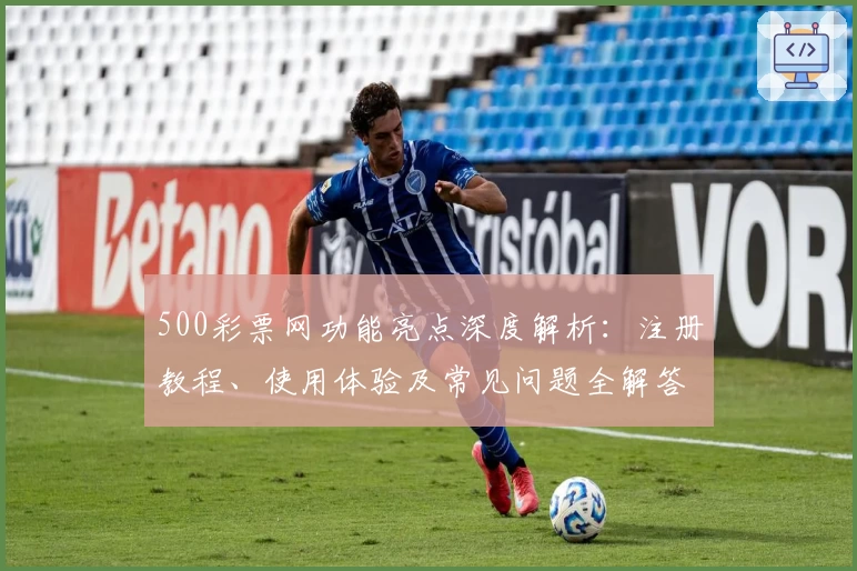 500彩票网功能亮点深度解析：注册教程、使用体验及常见问题全解答