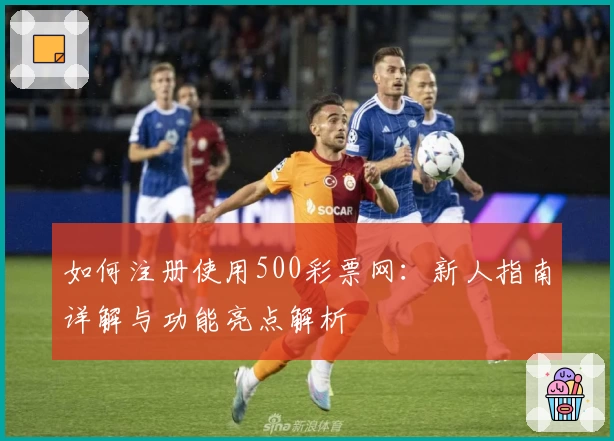 如何注册使用500彩票网：新人指南详解与功能亮点解析