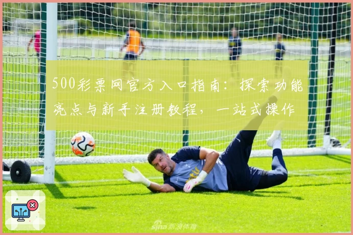 500彩票网官方入口指南：探索功能亮点与新手注册教程，一站式操作更便捷