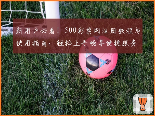 新用户必看！500彩票网注册教程与使用指南，轻松上手畅享便捷服务