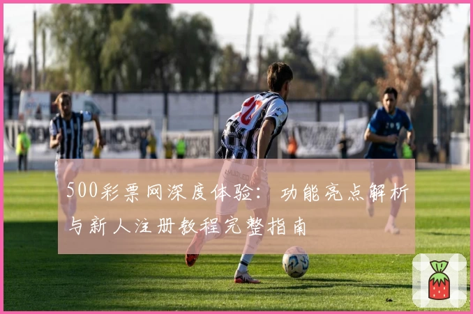 500彩票网深度体验:功能亮点解析与新人注册教程完整指南
