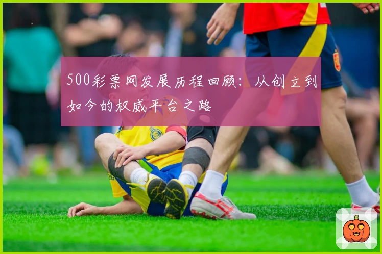 500彩票网发展历程回顾：从创立到如今的权威平台之路
