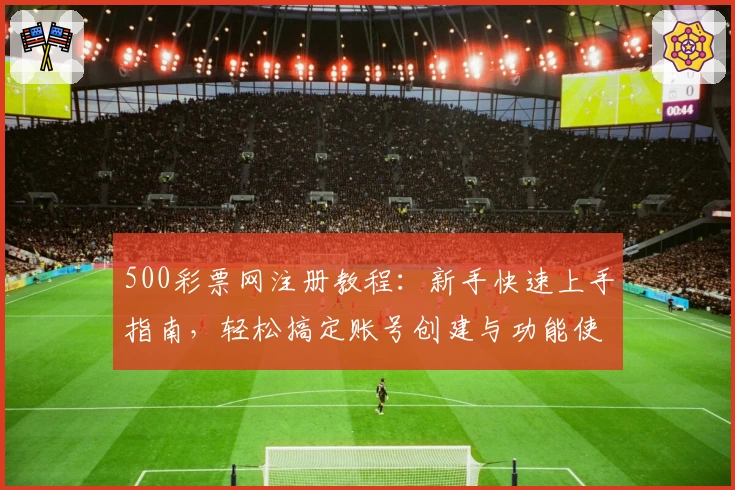 500彩票网注册教程：新手快速上手指南，轻松搞定账号创建与功能使用