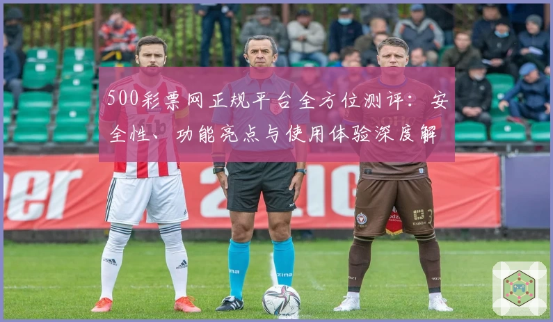 500彩票网正规平台全方位测评：安全性、功能亮点与使用体验深度解析