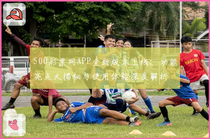 500彩票网APP全新版本上线：功能亮点大揭秘与使用体验深度解析