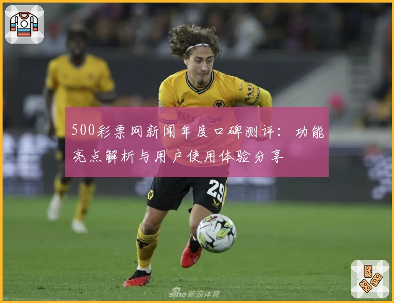 500彩票网新闻年度口碑测评：功能亮点解析与用户使用体验分享