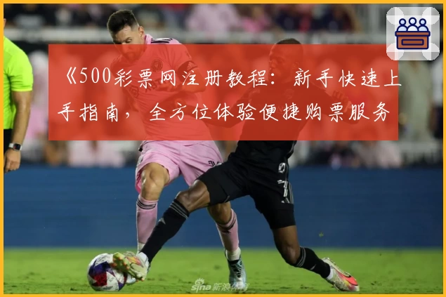 《500彩票网注册教程：新手快速上手指南，全方位体验便捷购票服务》