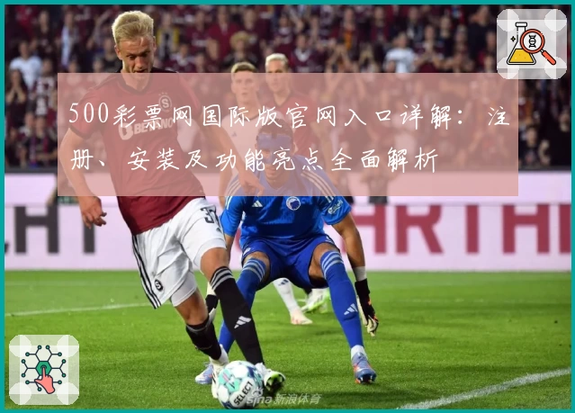 500彩票网国际版官网入口详解：注册、安装及功能亮点全面解析