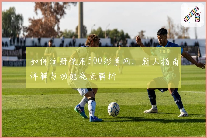 如何注册使用500彩票网：新人指南详解与功能亮点解析