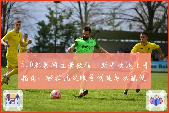 500彩票网注册教程：新手快速上手指南，轻松搞定账号创建与功能使用