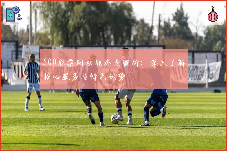 500彩票网功能亮点解析：深入了解核心服务与特色优势