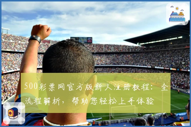 500彩票网官方版新人注册教程：全流程解析，帮助您轻松上手体验