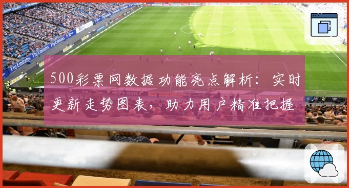 500彩票网数据功能亮点解析：实时更新走势图表，助力用户精准把握数据规律