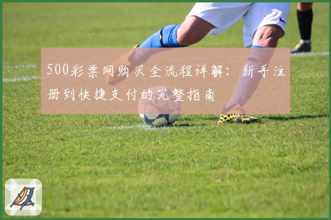 500彩票网购买全流程详解：新手注册到快捷支付的完整指南