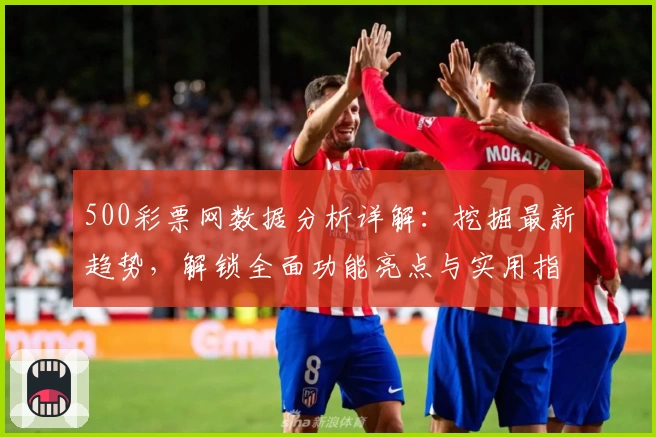 500彩票网数据分析详解：挖掘最新趋势，解锁全面功能亮点与实用指南