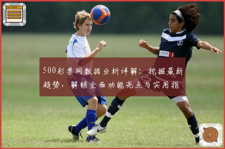 500彩票网数据分析详解：挖掘最新趋势，解锁全面功能亮点与实用指南