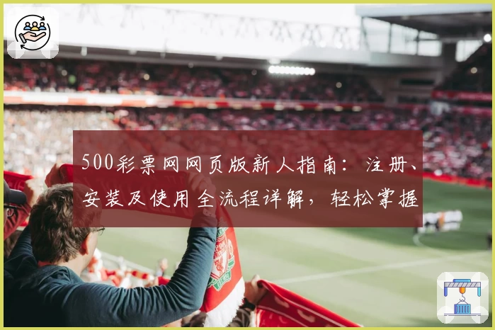 500彩票网网页版新人指南：注册、安装及使用全流程详解，轻松掌握核心功能