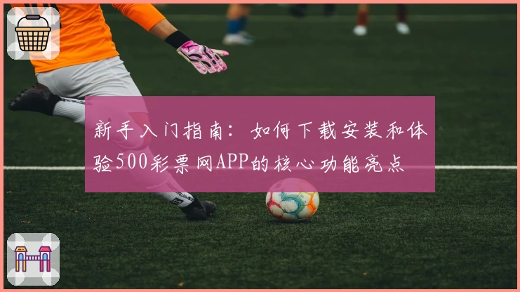 新手入门指南：如何下载安装和体验500彩票网APP的核心功能亮点