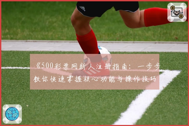《500彩票网新人注册指南：一步步教你快速掌握核心功能与操作技巧》